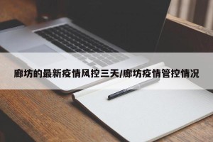 廊坊的最新疫情风控三天/廊坊疫情管控情况