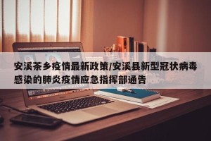 安溪茶乡疫情最新政策/安溪县新型冠状病毒感染的肺炎疫情应急指挥部通告