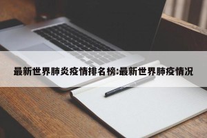 最新世界肺炎疫情排名榜:最新世界肺疫情况
