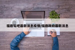 福鼎贴吧最新消息疫情/福鼎政府最新消息