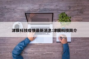 津膜科技疫情最新消息:津膜科技简介