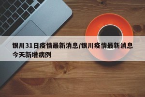 银川31日疫情最新消息/银川疫情最新消息今天新增病例