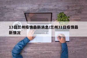 13日兰州疫情最新消息/兰州31日疫情最新情况