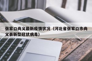 张家口尚义最新疫情状况（河北省张家口市尚义县新型冠状病毒）