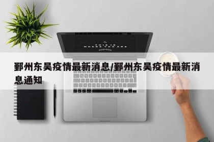 鄞州东吴疫情最新消息/鄞州东吴疫情最新消息通知