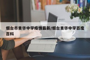烟台市青华中学疫情最新/烟台青华中学百度百科