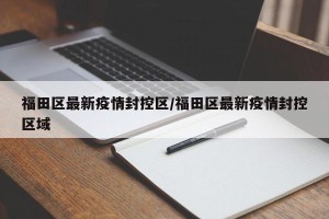 福田区最新疫情封控区/福田区最新疫情封控区域