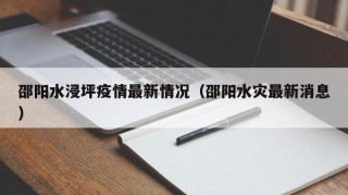 邵阳水浸坪疫情最新情况（邵阳水灾最新消息）