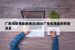广四川疫情最新情况/四川广安疫情最新数据消息