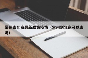 常州去北京最新政策疫情（常州到北京可以去吗）