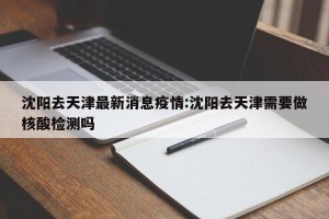 沈阳去天津最新消息疫情:沈阳去天津需要做核酸检测吗