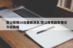 营口疫情18日最新消息/营口疫情最新情况今日新增