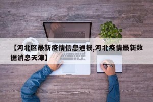 【河北区最新疫情信息通报,河北疫情最新数据消息天津】