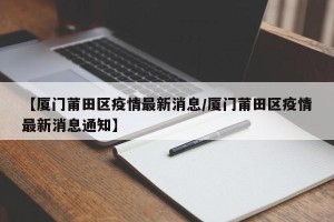 【厦门莆田区疫情最新消息/厦门莆田区疫情最新消息通知】
