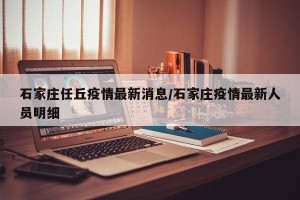 石家庄任丘疫情最新消息/石家庄疫情最新人员明细