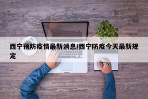 西宁预防疫情最新消息/西宁防疫今天最新规定