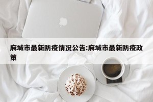 麻城市最新防疫情况公告:麻城市最新防疫政策