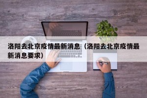 洛阳去北京疫情最新消息（洛阳去北京疫情最新消息要求）