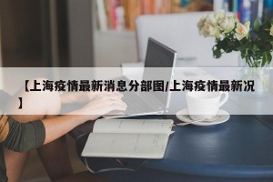 【上海疫情最新消息分部图/上海疫情最新况】