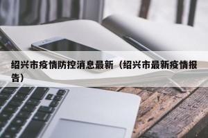 绍兴市疫情防控消息最新（绍兴市最新疫情报告）