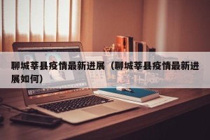 聊城莘县疫情最新进展（聊城莘县疫情最新进展如何）
