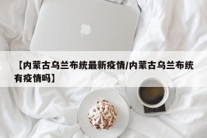 【内蒙古乌兰布统最新疫情/内蒙古乌兰布统有疫情吗】