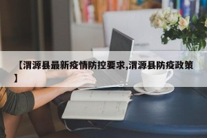【渭源县最新疫情防控要求,渭源县防疫政策】