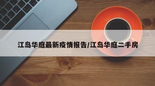 江岛华庭最新疫情报告/江岛华庭二手房