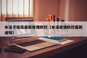 本溪华程路最新疫情防控（本溪疫情防控最新通知）