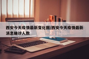 西安今天疫情最新变化图/西安今天疫情最新消息确诊人数