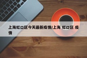 上海虹口区今天最新疫情/上海 虹口区 疫情
