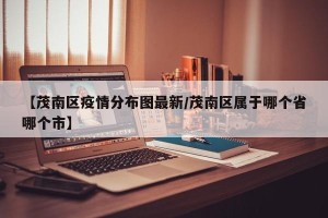 【茂南区疫情分布图最新/茂南区属于哪个省哪个市】