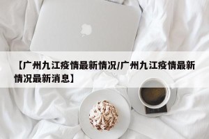 【广州九江疫情最新情况/广州九江疫情最新情况最新消息】