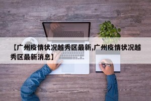 【广州疫情状况越秀区最新,广州疫情状况越秀区最新消息】
