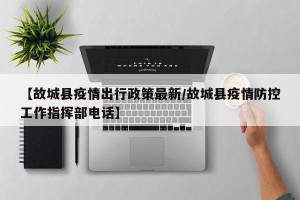【故城县疫情出行政策最新/故城县疫情防控工作指挥部电话】