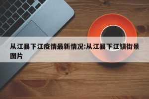 从江县下江疫情最新情况:从江县下江镇街景图片