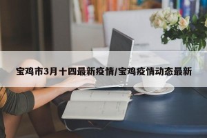 宝鸡市3月十四最新疫情/宝鸡疫情动态最新