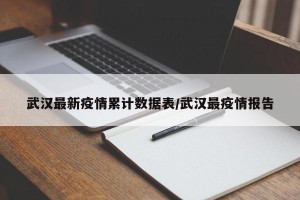 武汉最新疫情累计数据表/武汉最疫情报告