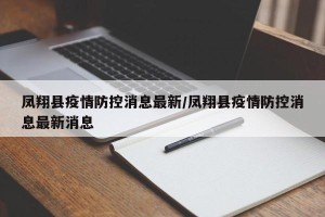 凤翔县疫情防控消息最新/凤翔县疫情防控消息最新消息