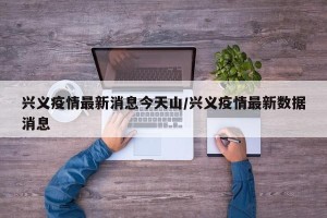 兴义疫情最新消息今天山/兴义疫情最新数据消息
