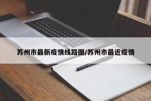 苏州市最新疫情线路图/苏州市最近疫情