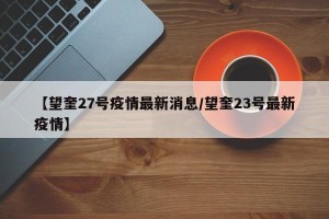 【望奎27号疫情最新消息/望奎23号最新疫情】