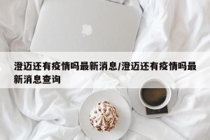 澄迈还有疫情吗最新消息/澄迈还有疫情吗最新消息查询