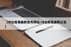【河北疫情最新官方网站/河北疫情最新公告】