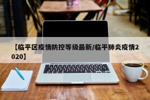 【临平区疫情防控等级最新/临平肺炎疫情2020】