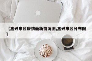 【嘉兴市区疫情最新情况图,嘉兴市区分布图】