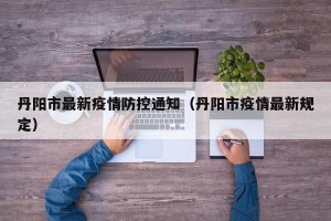 丹阳市最新疫情防控通知（丹阳市疫情最新规定）