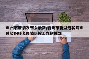 霸州市疫情发布会最新/霸州市新型冠状病毒感染的肺炎疫情防控工作指挥部