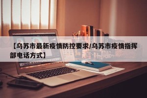 【乌苏市最新疫情防控要求/乌苏市疫情指挥部电话方式】