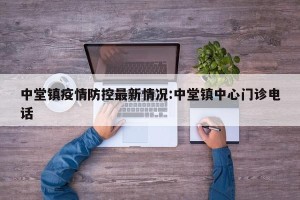 中堂镇疫情防控最新情况:中堂镇中心门诊电话